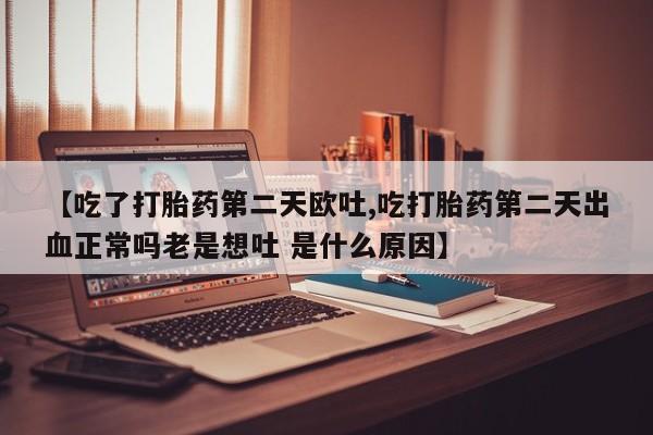 米非米索网上药店官网【吃了打胎药第二天欧吐,吃打胎药第二天出血正常吗老是想吐 是什么原因】