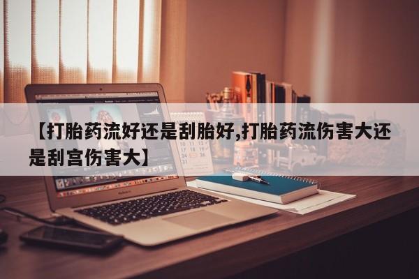 米非米索网上药店官网【打胎药流好还是刮胎好,打胎药流伤害大还是刮宫伤害大】