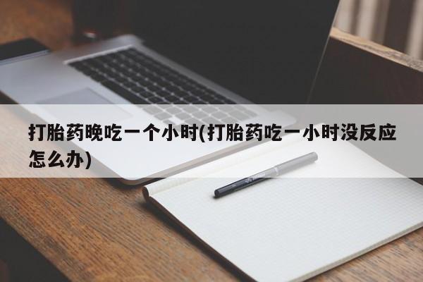 米非米索网上药店官网打胎药晚吃一个小时(打胎药吃一小时没反应怎么办)
