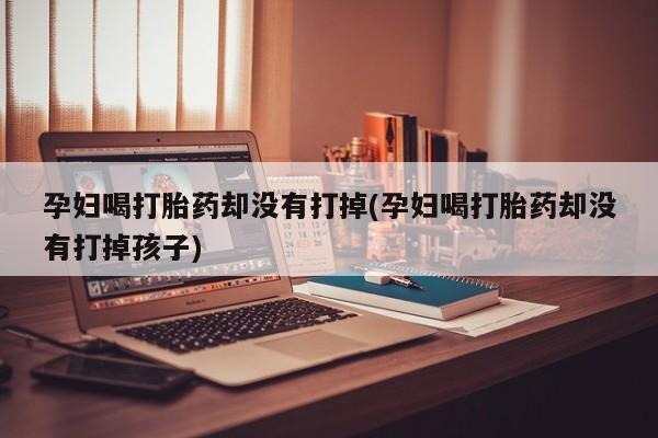 米非米索网上药店官网孕妇喝打胎药却没有打掉(孕妇喝打胎药却没有打掉孩子)