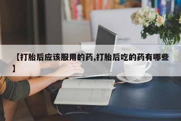 米非米索网上药店官网【打胎后应该服用的药,打胎后吃的药有哪些】