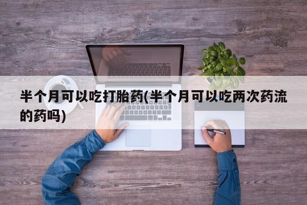 米非米索网上药店官网半个月可以吃打胎药(半个月可以吃两次药流的药吗)