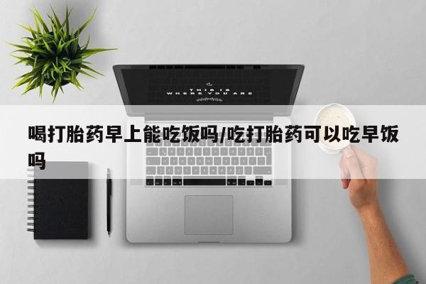 米非米索网上药店官网喝打胎药早上能吃饭吗/吃打胎药可以吃早饭吗
