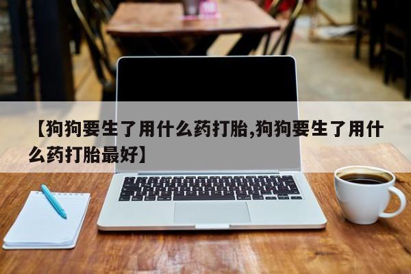 米非米索网上药店官网【狗狗要生了用什么药打胎,狗狗要生了用什么药打胎最好】