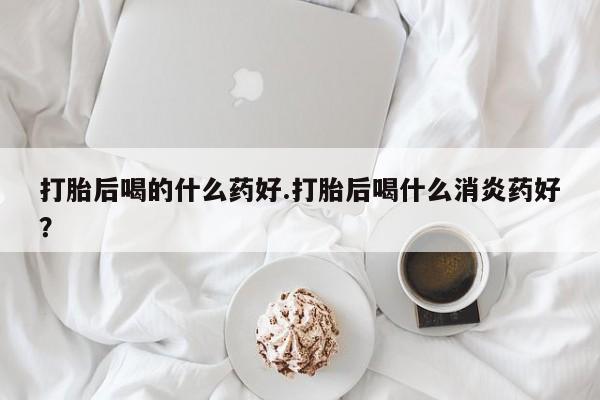米非米索网上药店官网打胎后喝的什么药好.打胎后喝什么消炎药好？
