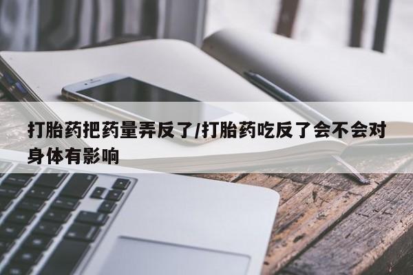 米非米索网上药店官网打胎药把药量弄反了/打胎药吃反了会不会对身体有影响