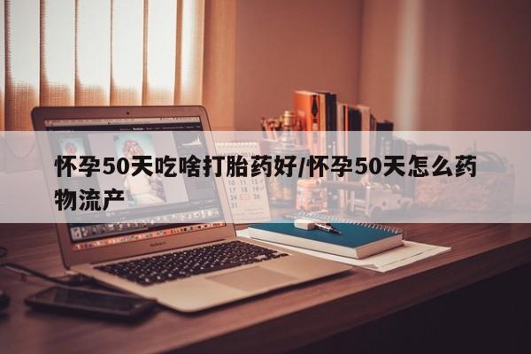 米非米索网上药店官网怀孕50天吃啥打胎药好/怀孕50天怎么药物流产