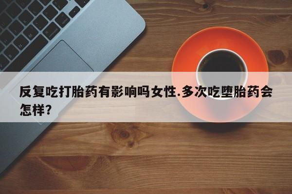 米非米索网上药店官网反复吃打胎药有影响吗女性.多次吃堕胎药会怎样？