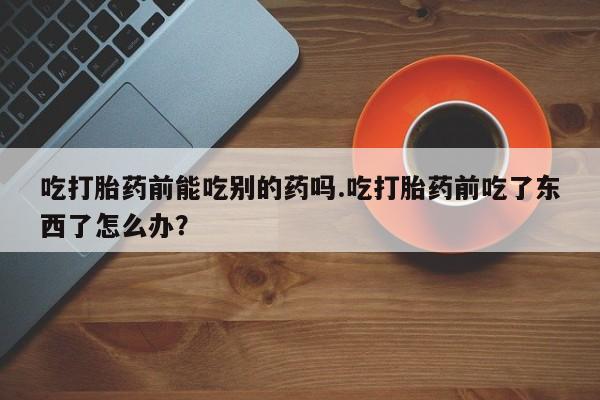 米非米索网上药店官网吃打胎药前能吃别的药吗.吃打胎药前吃了东西了怎么办？