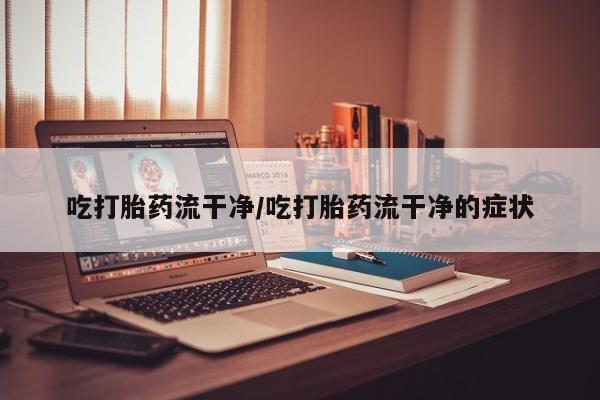 米非米索网上药店官网吃打胎药流干净/吃打胎药流干净的症状