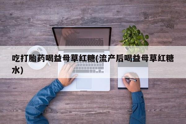 米非米索网上药店官网吃打胎药喝益母草红糖(流产后喝益母草红糖水)