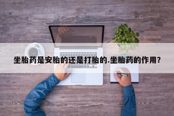 米非米索网上药店官网坐胎药是安胎的还是打胎的.坐胎药的作用？