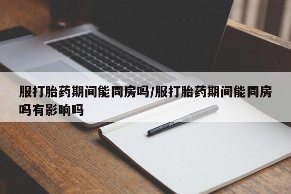 米非米索网上药店官网服打胎药期间能同房吗/服打胎药期间能同房吗有影响吗