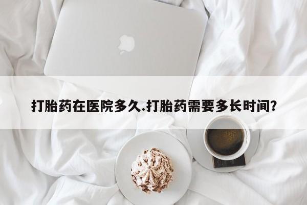 米非米索网上药店官网打胎药在医院多久.打胎药需要多长时间？