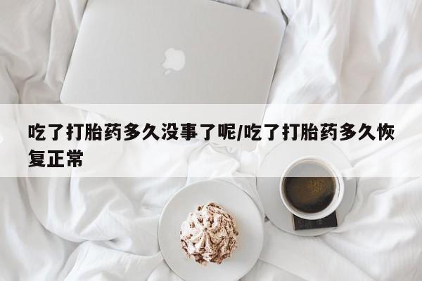 米非米索网上药店官网吃了打胎药多久没事了呢/吃了打胎药多久恢复正常