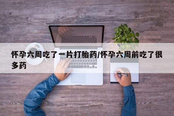 米非米索网上药店官网怀孕六周吃了一片打胎药/怀孕六周前吃了很多药