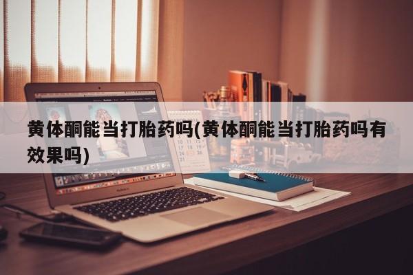 米非米索网上药店官网黄体酮能当打胎药吗(黄体酮能当打胎药吗有效果吗)