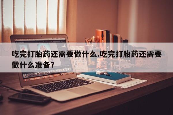 米非米索网上药店官网吃完打胎药还需要做什么.吃完打胎药还需要做什么准备？