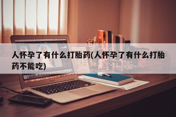 米非米索网上药店官网人怀孕了有什么打胎药(人怀孕了有什么打胎药不能吃)