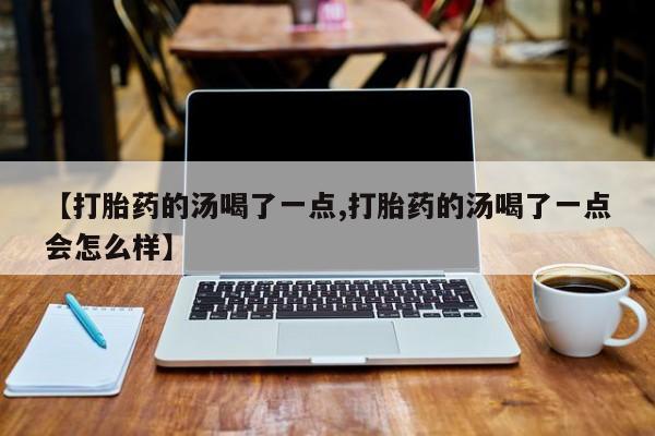 米非米索网上药店官网【打胎药的汤喝了一点,打胎药的汤喝了一点会怎么样】