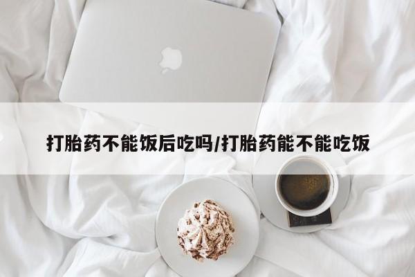 米非米索网上药店官网打胎药不能饭后吃吗/打胎药能不能吃饭