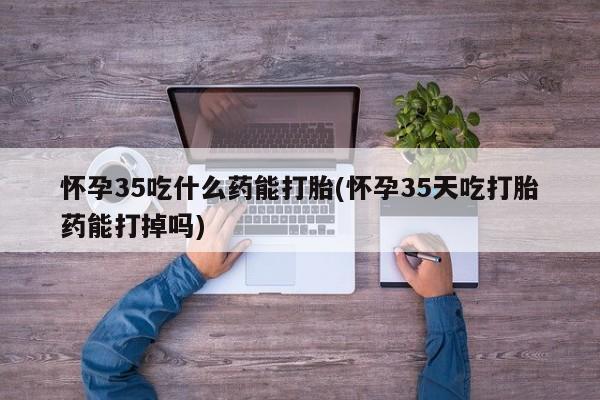 米非米索网上药店官网怀孕35吃什么药能打胎(怀孕35天吃打胎药能打掉吗)