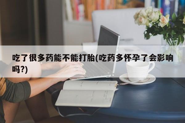 米非米索网上药店官网吃了很多药能不能打胎(吃药多怀孕了会影响吗?)