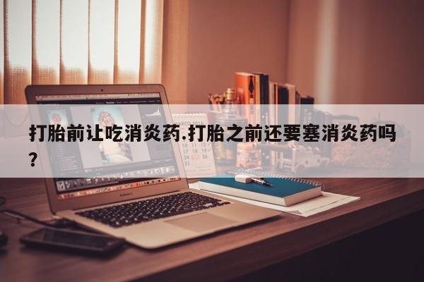 米非米索网上药店官网打胎前让吃消炎药.打胎之前还要塞消炎药吗？