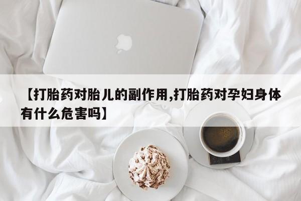 米非米索网上药店官网【打胎药对胎儿的副作用,打胎药对孕妇身体有什么危害吗】