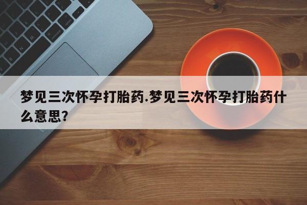 米非米索网上药店官网梦见三次怀孕打胎药.梦见三次怀孕打胎药什么意思？