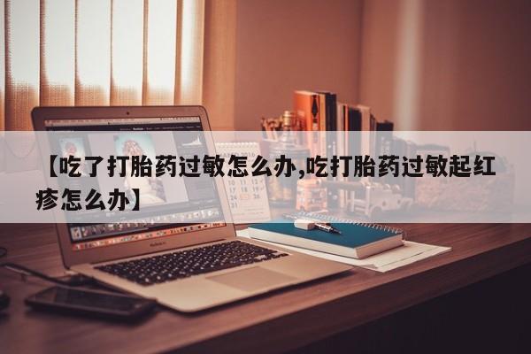 米非米索网上药店官网【吃了打胎药过敏怎么办,吃打胎药过敏起红疹怎么办】