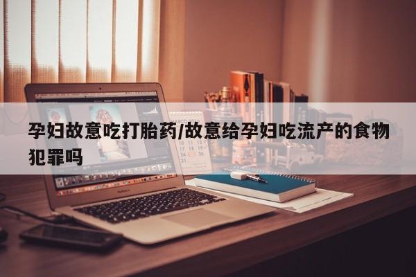米非米索网上药店官网孕妇故意吃打胎药/故意给孕妇吃流产的食物犯罪吗