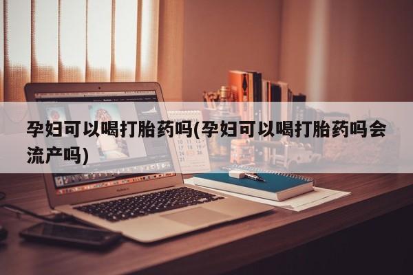 米非米索网上药店官网孕妇可以喝打胎药吗(孕妇可以喝打胎药吗会流产吗)