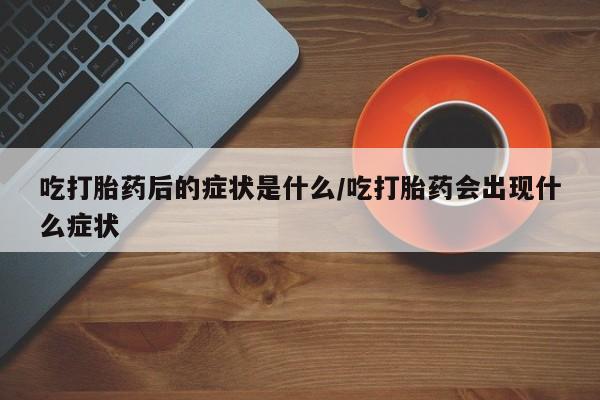 米非米索网上药店官网吃打胎药后的症状是什么/吃打胎药会出现什么症状