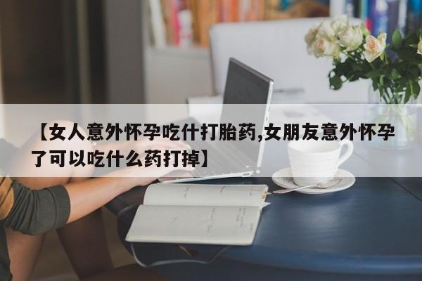 米非米索网上药店官网【女人意外怀孕吃什打胎药,女朋友意外怀孕了可以吃什么药打掉】
