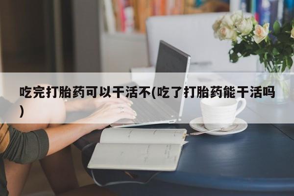 米非米索网上药店官网吃完打胎药可以干活不(吃了打胎药能干活吗)