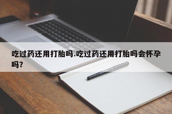 米非米索网上药店官网吃过药还用打胎吗.吃过药还用打胎吗会怀孕吗？