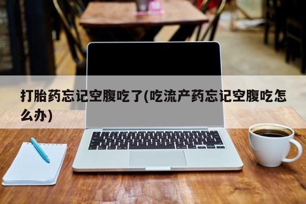 米非米索网上药店官网打胎药忘记空腹吃了(吃流产药忘记空腹吃怎么办)
