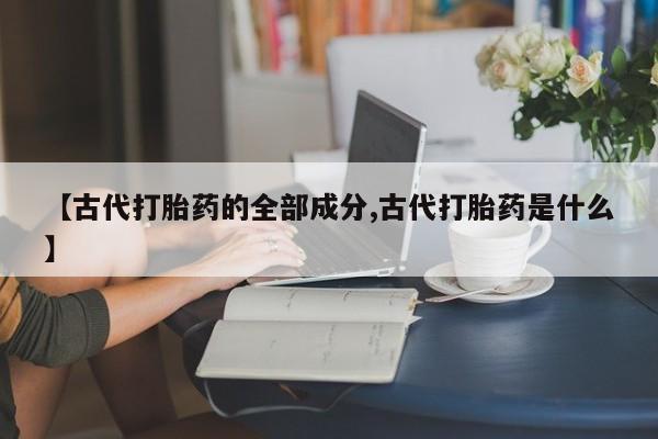 米非米索网上药店官网【古代打胎药的全部成分,古代打胎药是什么】