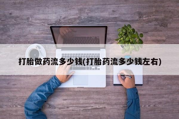 米非米索网上药店官网打胎做药流多少钱(打胎药流多少钱左右)