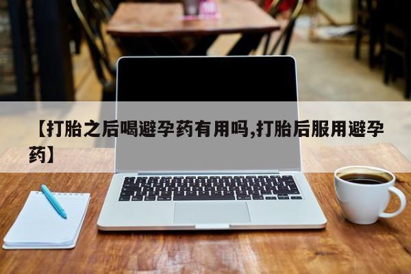 米非米索网上药店官网【打胎之后喝避孕药有用吗,打胎后服用避孕药】