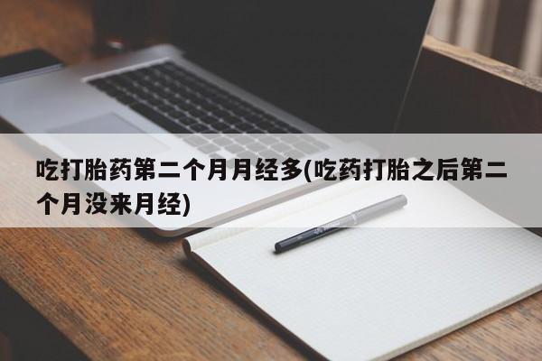 米非米索网上药店官网吃打胎药第二个月月经多(吃药打胎之后第二个月没来月经)