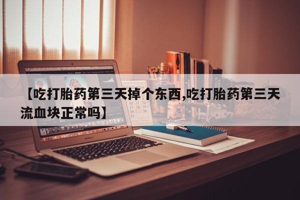 米非米索网上药店官网【吃打胎药第三天掉个东西,吃打胎药第三天流血块正常吗】