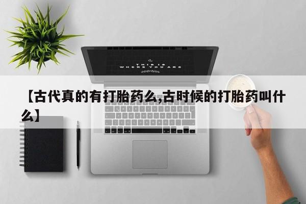 米非米索网上药店官网【古代真的有打胎药么,古时候的打胎药叫什么】