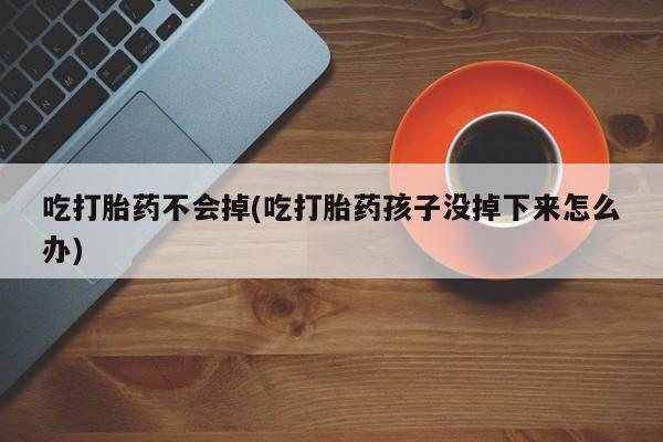 米非米索网上药店官网吃打胎药不会掉(吃打胎药孩子没掉下来怎么办)