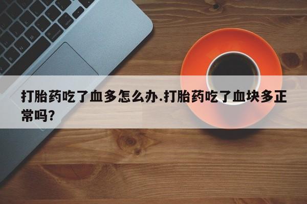 米非米索网上药店官网打胎药吃了血多怎么办.打胎药吃了血块多正常吗？