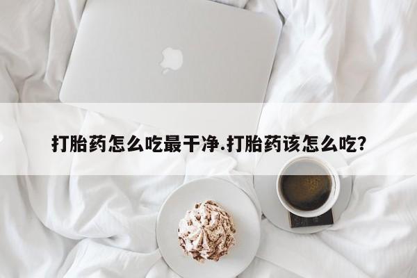 米非米索网上药店官网打胎药怎么吃最干净.打胎药该怎么吃？