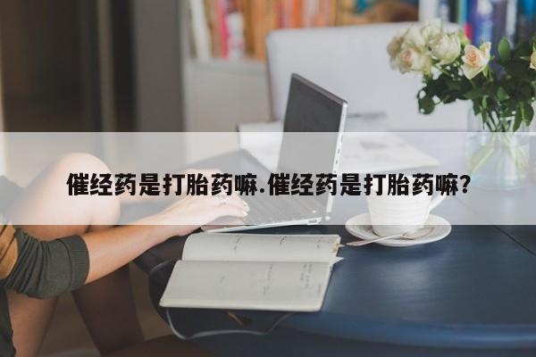 米非米索网上药店官网催经药是打胎药嘛.催经药是打胎药嘛？