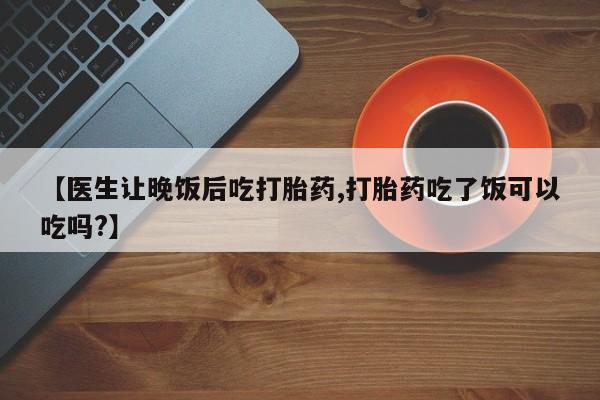 米非米索网上药店官网【医生让晚饭后吃打胎药,打胎药吃了饭可以吃吗?】