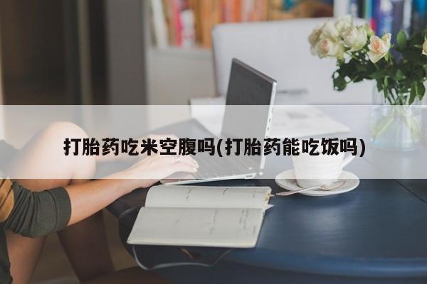 米非米索网上药店官网打胎药吃米空腹吗(打胎药能吃饭吗)